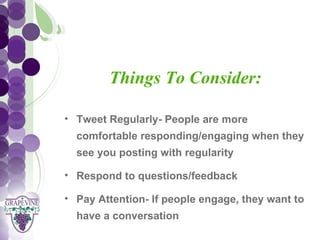GRAPEVINE CHAMBER OF COMMERCE
                  Presents:
           Things To Consider:
S oc i al M di a 1 01
           e
   • Tweet Regularly- People are more
     comfortable responding/engaging when they
     see you posting with regularity

   • Respond to questions/feedback

   • Pay Attention- If people engage, they want to
     have a conversation
 