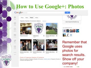 How to Use Google+: Photos
   GRAPEVINE CHAMBER OF COMMERCE
               Presents:




S oc i al M di a 1 01
           e
                           Remember that
                           Google uses
                           photos for
                           search results.
                           Show off your
                           company!
 