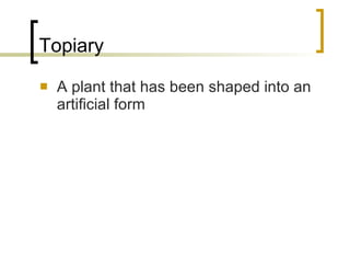 Topiary A plant that has been shaped into an artificial form 
