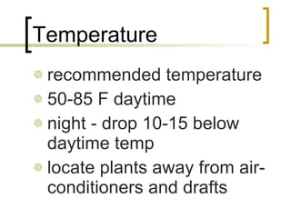 Temperature recommended temperature 50-85 F daytime night - drop 10-15 below daytime temp locate plants away from air-conditioners and drafts  