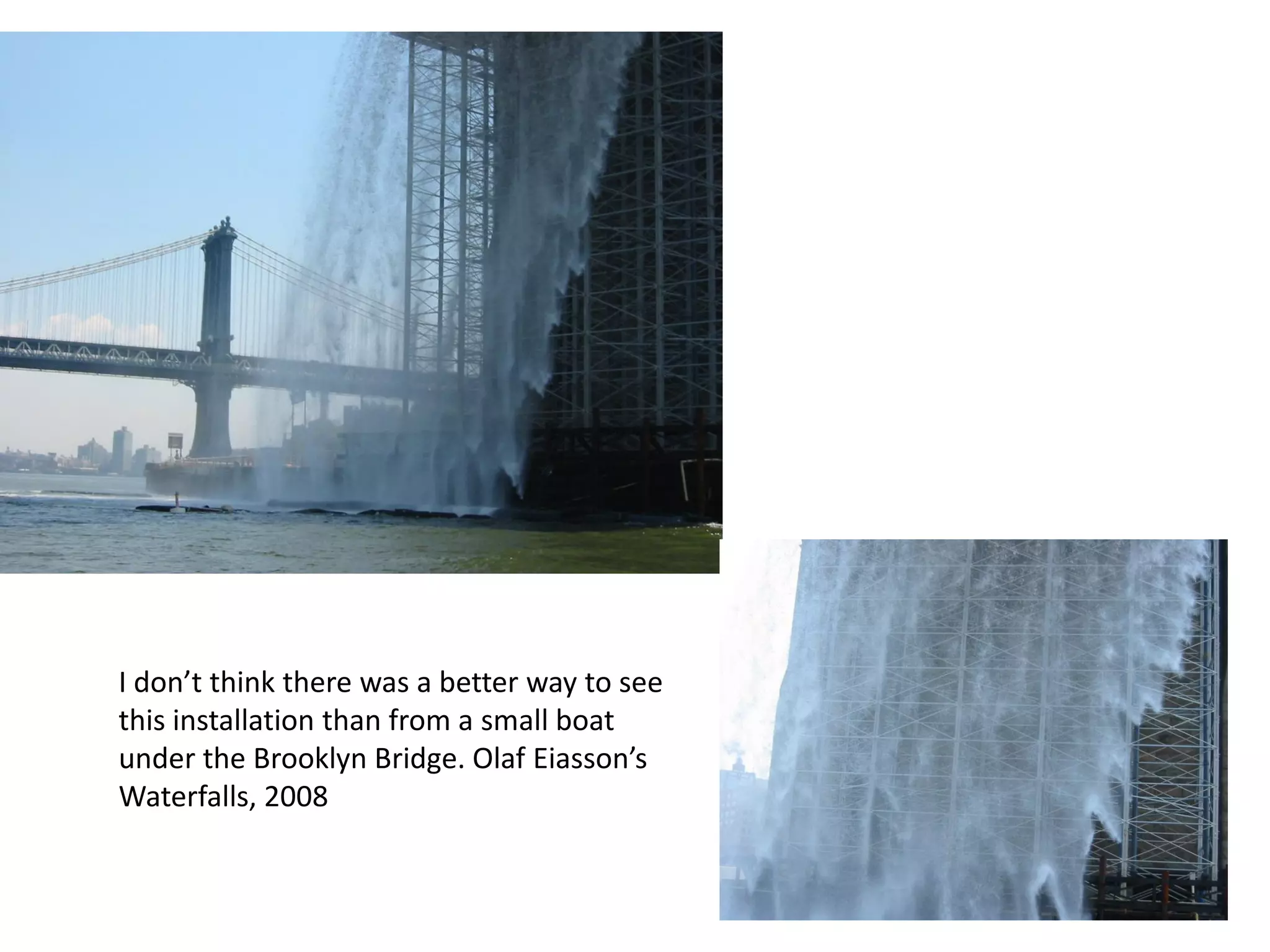 I don’t think there was a better way to see
this installation than from a small boat
under the Brooklyn Bridge. Olaf Eiasson’s
Waterfalls, 2008
 