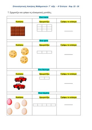 Επαναληπτικές Ασκήσεις Μαθηματικών Γ΄ τάξη - 4η Ενότητα Κεφ. 22 - 26
7. Σχηματίζω και γράφω τις κλασματικές μονάδες.
Ένα ένατο
Κυκλώνω Χρωματίζω Γράφω το κλάσμα
________
Ένα τρίτο
Κυκλώνω Χρωματίζω Γράφω το κλάσμα
________
Ένα δεύτερο
Κυκλώνω Χρωματίζω Γράφω το κλάσμα
________
Ένα πέμπτο
Κυκλώνω Χρωματίζω Γράφω το κλάσμα
________
 