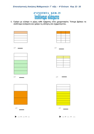 Επαναληπτικές Ασκήσεις Μαθηματικών Γ΄ τάξη - 4η Ενότητα Κεφ. 22 - 26
4η
ΕΝΟΤΗΤΑ ΚΕΦ. 25
1. Γράφω με κλάσμα τι μέρος κάθε σχήματος είναι χρωματισμένο. Ύστερα βρίσκω τα
ισοδύναμα κλάσματα και γράφω τις ισότητες που σχηματίζονται.
 
 
 
 = =  = =
 