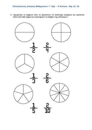Επαναληπτικές Ασκήσεις Μαθηματικών Γ΄ τάξη - 4η Ενότητα Κεφ. 22 - 26
2. Χρωματίζω τα σχήματα ώστε να προκύπτουν τα ισοδύναμα κλάσματα που φαίνονται
δίπλα από κάθε σχήμα και συμπληρώνω το σύμβολο της ισότητας(=) .
 
