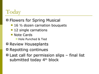 Today Flowers for Spring Musical 16 ½ dozen carnation bouquets 12 single carnations Note Cards Hole Punched & Tied Review Houseplants Repotting continues Last call for permission slips – final list submitted today 4 th  block 