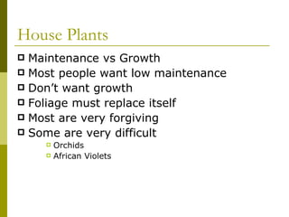 House Plants Maintenance vs Growth Most people want low maintenance Don’t want growth Foliage must replace itself Most are very forgiving Some are very difficult Orchids African Violets 