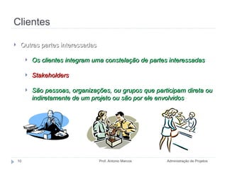 Clientes Administração de Projetos Prof. Antonio Marcos Outras partes interessadas Os clientes integram uma constelação de partes interessadas Stakeholders São pessoas, organizações, ou grupos que participam direta ou indiretamente de um projeto ou são por ele envolvidos 