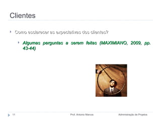 Clientes Administração de Projetos Prof. Antonio Marcos Como esclarecer as expectativas dos clientes? Algumas perguntas a serem feitas (MAXIMIANO, 2009, pp. 43-44) 