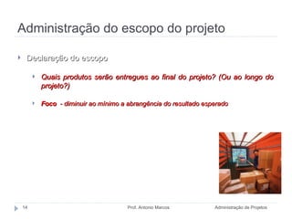 Administração do escopo do projeto Administração de Projetos Prof. Antonio Marcos Declaração do escopo Quais produtos serão entregues ao final do projeto? (Ou ao longo do projeto?) Foco  - diminuir ao mínimo a abrangência do resultado esperado 