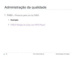 Administração da qualidade Administração de Projetos Prof. Antonio Marcos FMEA -  Processo para uso do FMEA Exemplo: FMEA Relógio de pulso com MP3 Player 