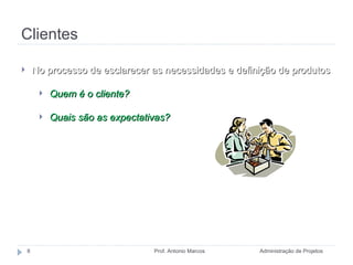 Clientes Administração de Projetos Prof. Antonio Marcos No processo de esclarecer as necessidades e definição de produtos Quem é o cliente? Quais são as expectativas? 