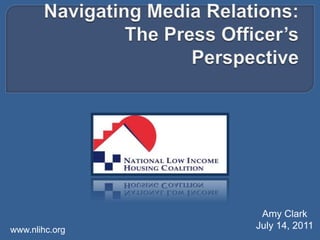 Navigating Media Relations: The Press Officer’s Perspective Amy Clark July 14, 2011 www.nlihc.org  