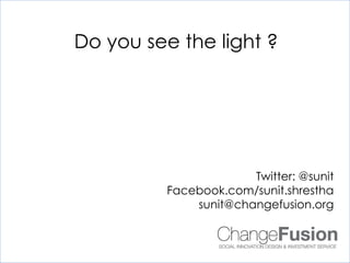 Do you see the light ?




                       Twitter: @sunit
          Facebook.com/sunit.shrestha
              sunit@changefusion.org
 