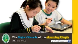 The Major Obstacle of the eLearning Utopia
CHU Tsz Wing                 MrChuClassroom
 