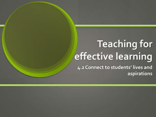 Teaching for
effective learning
4.2 Connect to students’ lives and
aspirations
 