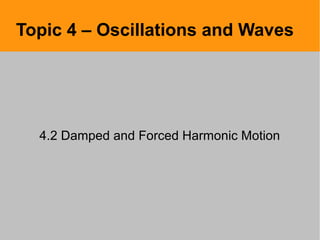 Topic 4 – Oscillations and Waves
4.2 Damped and Forced Harmonic Motion
 