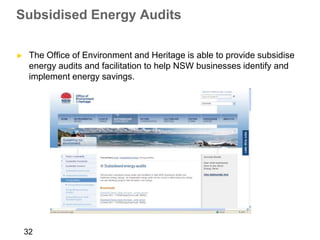 Subsidised Energy Audits

►    The Office of Environment and Heritage is able to provide subsidise
     energy audits and facilitation to help NSW businesses identify and
     implement energy savings.




                     http://www.environment.nsw.gov.au/sustainbus/energyauditing.htm
    32
 