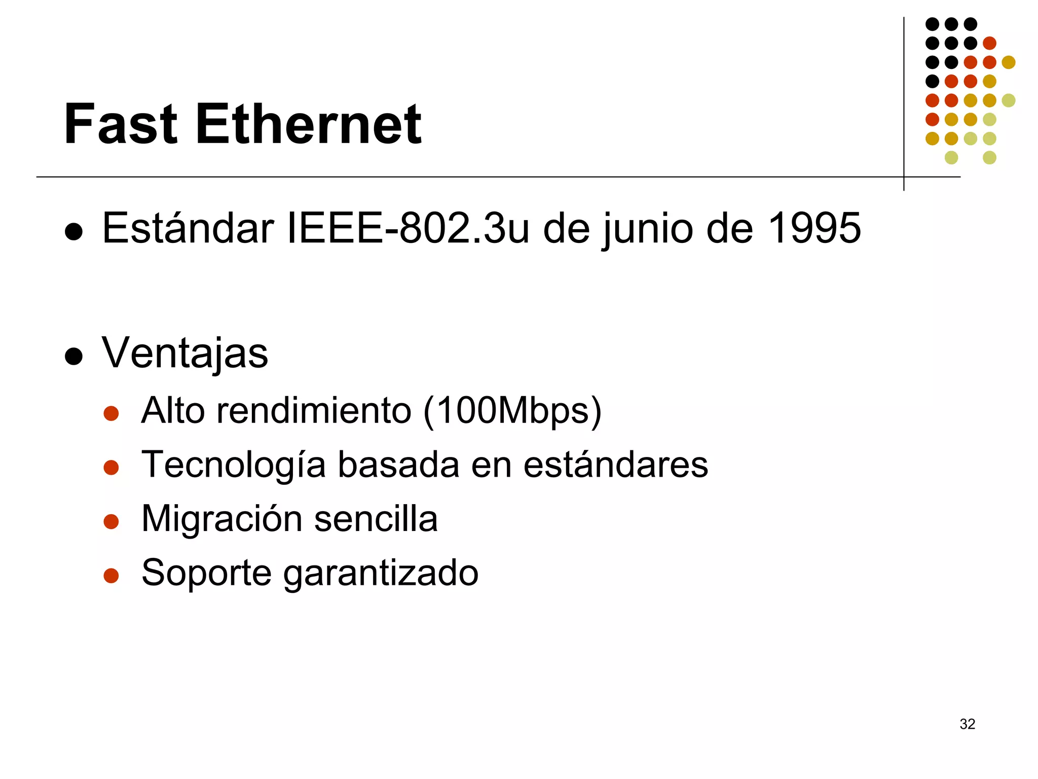 Fast Ethernet
 Estándar IEEE-802.3u de junio de 1995

 Ventajas
  Alto rendimiento (100Mbps)
  Tecnología basada en estándares
  Migración sencilla
  Soporte garantizado


                                         32
 
