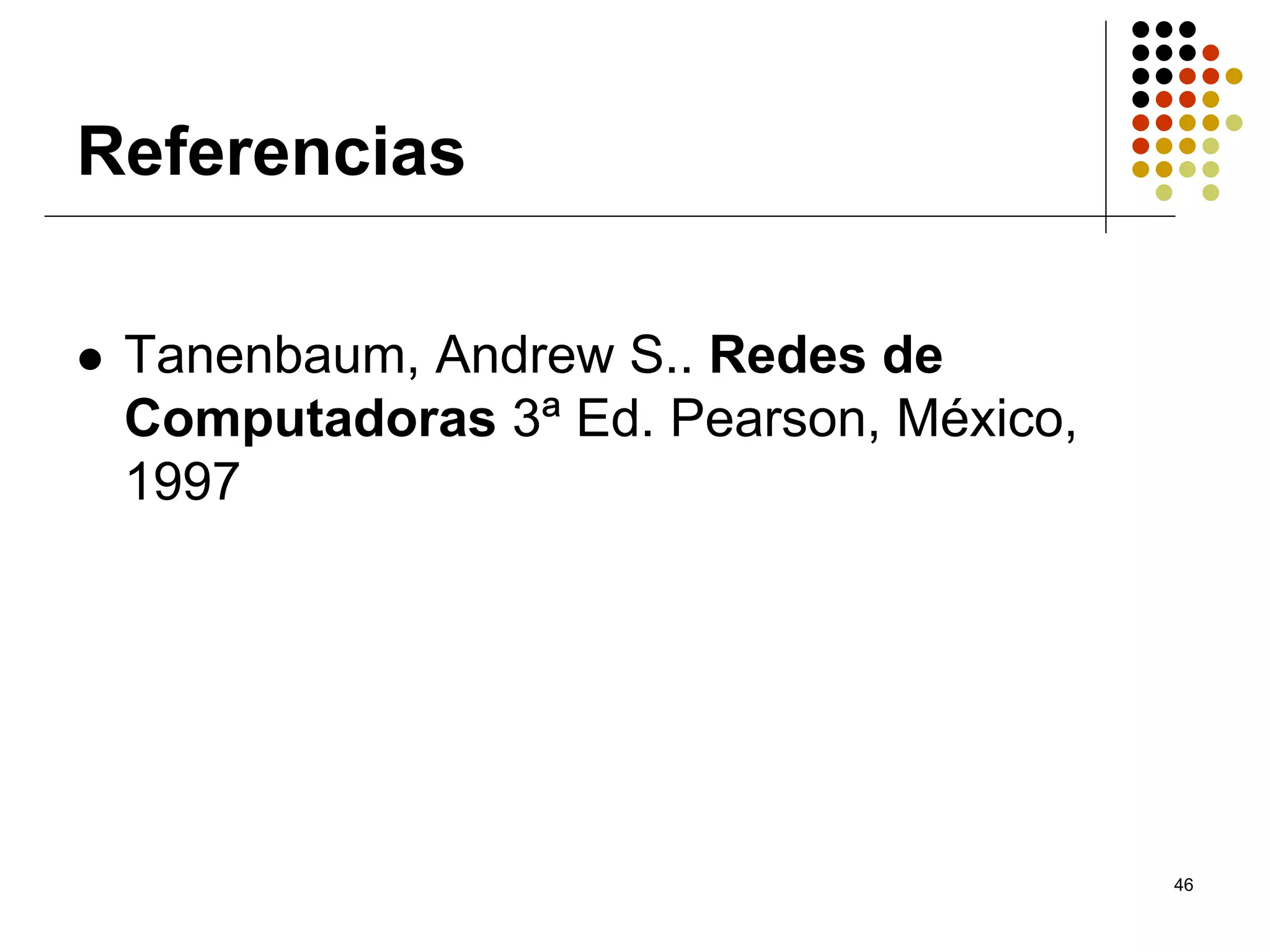 Referencias

 Tanenbaum, Andrew S.. Redes de
 Computadoras 3ª Ed. Pearson, México,
 1997




                                        46
 