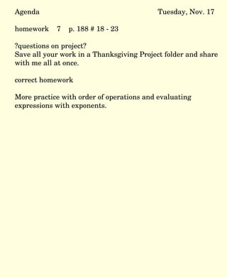 Agenda Tuesday, Nov. 17 homework  7  p. 188 # 18 - 23 ?questions on project? Save all your work in a Thanksgiving Project folder and share with me all at once. correct homework More practice with order of operations and evaluating expressions with exponents.  