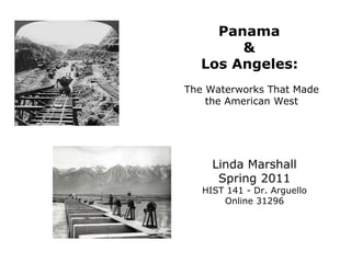 Linda Marshall Spring 2011 HIST 141 - Dr. Arguello Online 31296 Panama  &  Los Angeles:   The Waterworks That Made the American West 