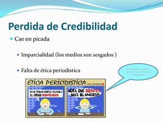 Perdida de Credibilidad
 Cae en picada

   Imparcialidad (los medios son sesgados )

                                               Un pequeño ejemplo a
   Falta de ética periodística                donde a llegado la ética
                                                    periodística
 