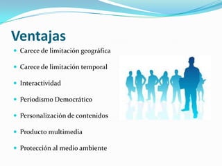 Ventajas
 Carece de limitación geográfica

 Carece de limitación temporal

 Interactividad

 Periodismo Democrático

 Personalización de contenidos

 Producto multimedia

 Protección al medio ambiente
 