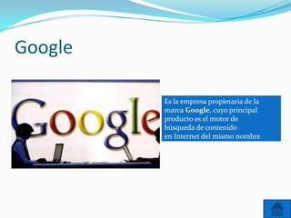 Google

         Es la empresa propietaria de la
         marca Google, cuyo principal
         producto es el motor de
         búsqueda de contenido
         en Internet del mismo nombre
 