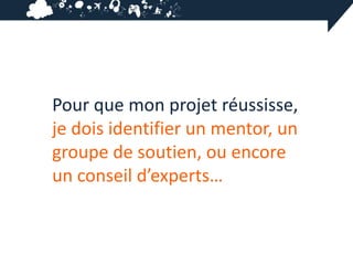 Pour que mon projet réussisse,
je dois identifier un mentor, un
groupe de soutien, ou encore
un conseil d’experts…
 