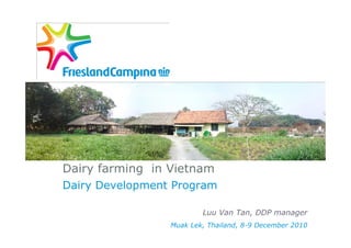Dairy farming in Vietnam
Dairy Development Program

                         Luu Van Tan, DDP manager
                 Muak Lek, Thailand, 8-9 December 2010
 