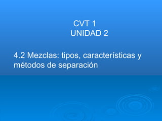 4.2 Mezclas: tipos, características y métodos de separación  CVT 1  UNIDAD 2 