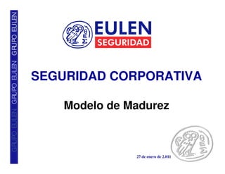 GRUPO EULEN GRUPO EULEN GRUPO EULEN




                                      SEGURIDAD CORPORATIVA

                                          Modelo de Madurez



                                                     27 de enero de 2.011
 