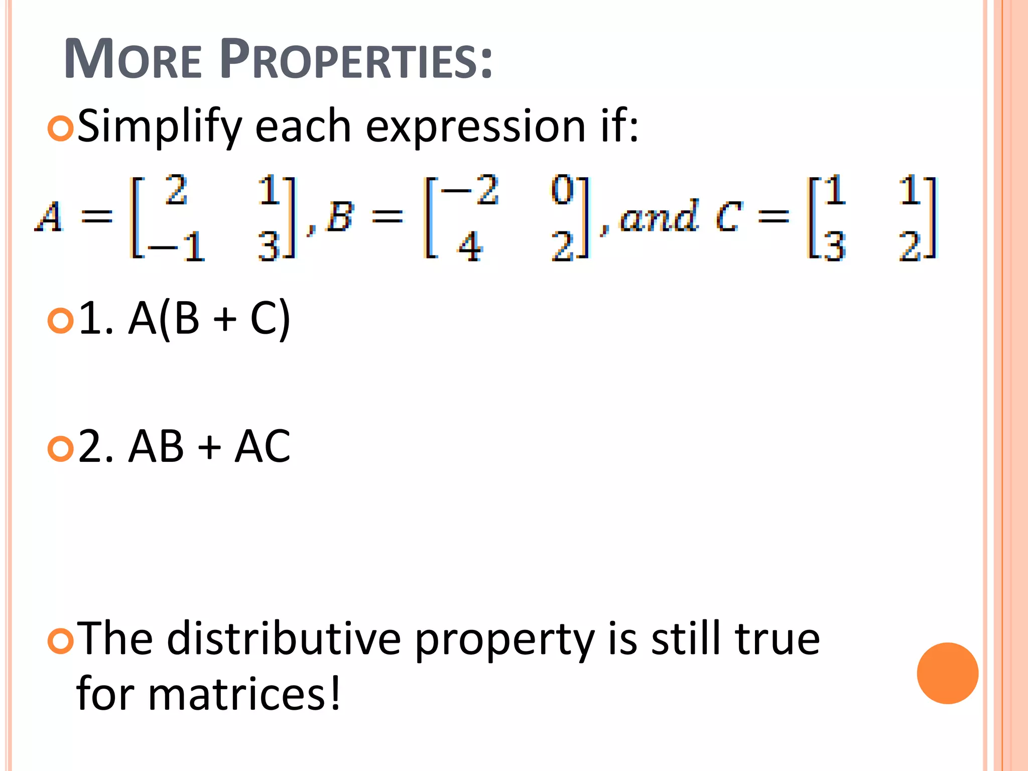 MORE PROPERTIES:
Simplify each expression if:
1. A(B + C)
2. AB + AC
The distributive property is still true
for matrices!