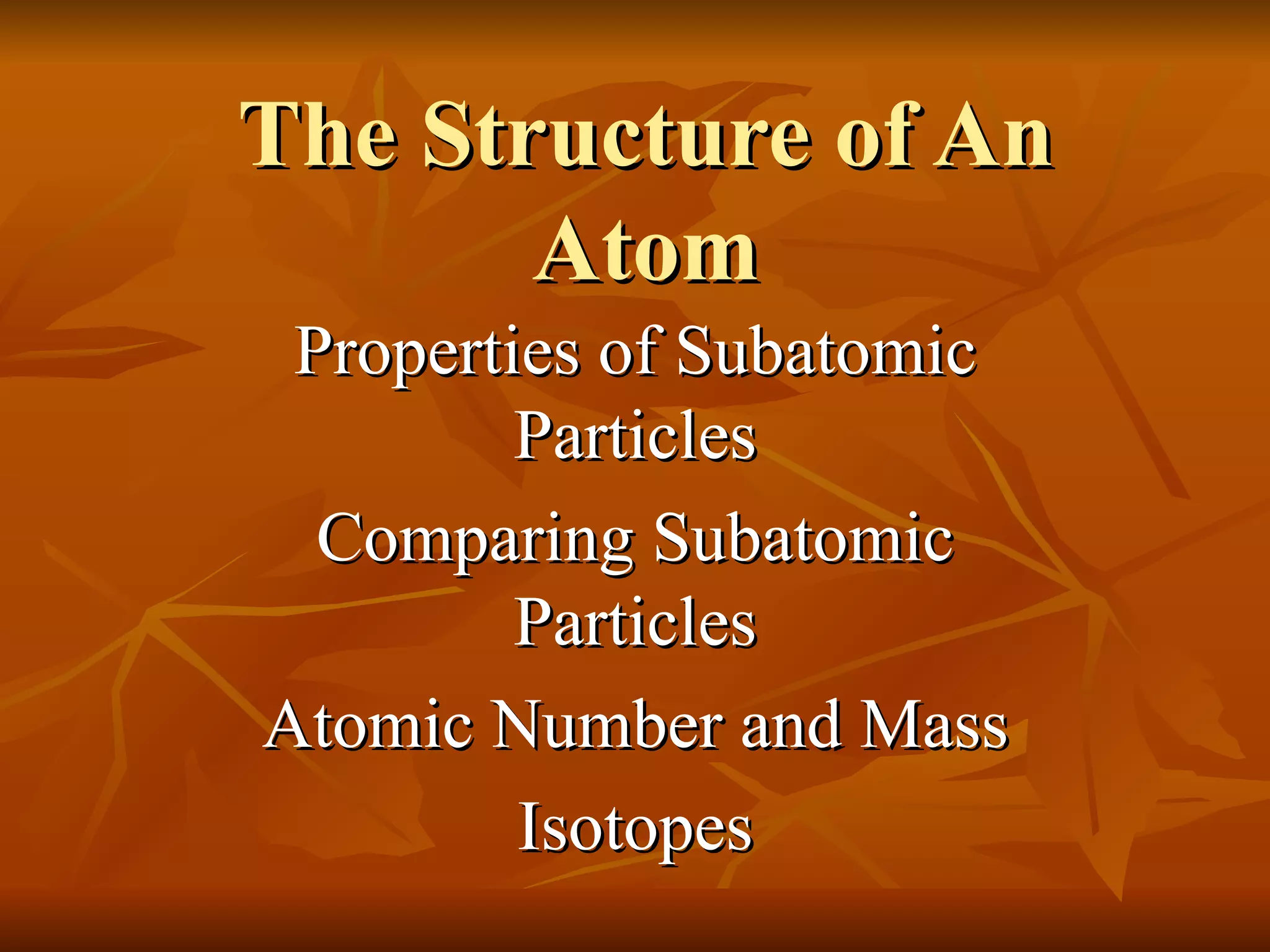The Structure of An Atom Properties of Subatomic Particles Comparing Subatomic Particles Atomic Number and Mass Isotopes