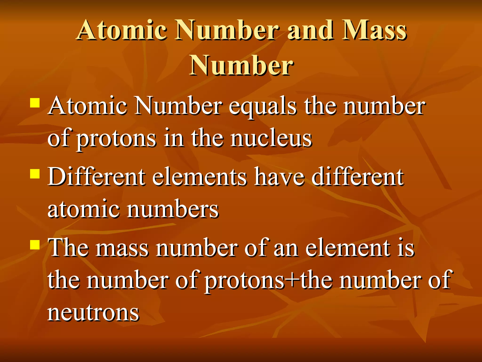 Atomic Number and Mass Number Atomic Number equals the number of protons in the nucleus Different elements have different atomic numbers The mass number of an element is the number of protons+the number of neutrons