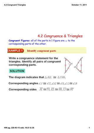 4.2 Congruent Triangles                                      October 11, 2011




                                   4.2 Congruence & Triangles
    Congruent Figures: all of the parts in 1 figure are ≅ to the
    corresponding parts of the other.




HW pg. 228 #3­15 odd, 19­21 & 26                                                1
 