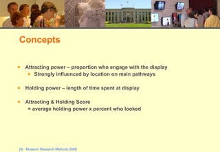 Attracting power – proportion who engage with the display Strongly influenced by location on main pathways Holding power – length of time spent at display Attracting & Holding Score  = average holding power x percent who looked Concepts 