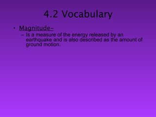 4.2 Vocabulary
• Magnitude-
  – Is a measure of the energy released by an
    earthquake and is also described as the amount of
    ground motion.
 