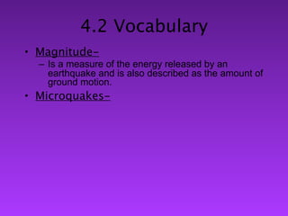 4.2 Vocabulary
• Magnitude-
  – Is a measure of the energy released by an
    earthquake and is also described as the amount of
    ground motion.
• Microquakes-
 