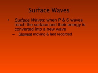 Surface Waves
•       Surface Waves: when P & S waves
        reach the surface and their energy is
        converted into a new wave
    –     Slowest moving & last recorded
 