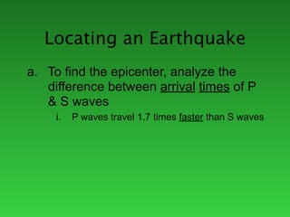 Locating an Earthquake
a. To find the epicenter, analyze the
   difference between arrival times of P
   & S waves
     i.   P waves travel 1.7 times faster than S waves
 