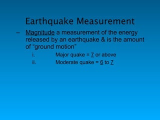 Earthquake Measurement
– Magnitude a measurement of the energy
  released by an earthquake & is the amount
  of “ground motion”
     i.      Major quake = 7 or above
     ii.     Moderate quake = 6 to 7
 