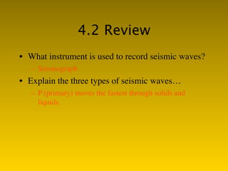 4.2 Review
• What instrument is used to record seismic waves?
   – Seismograph
• Explain the three types of seismic waves…
   – P (primary) moves the fastest through solids and
     liquids.
 