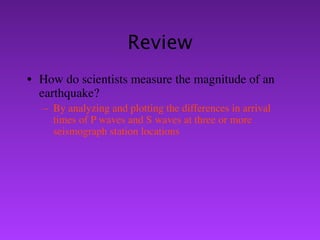 Review
• How do scientists measure the magnitude of an
  earthquake?
   – By analyzing and plotting the differences in arrival
     times of P waves and S waves at three or more
     seismograph station locations
 