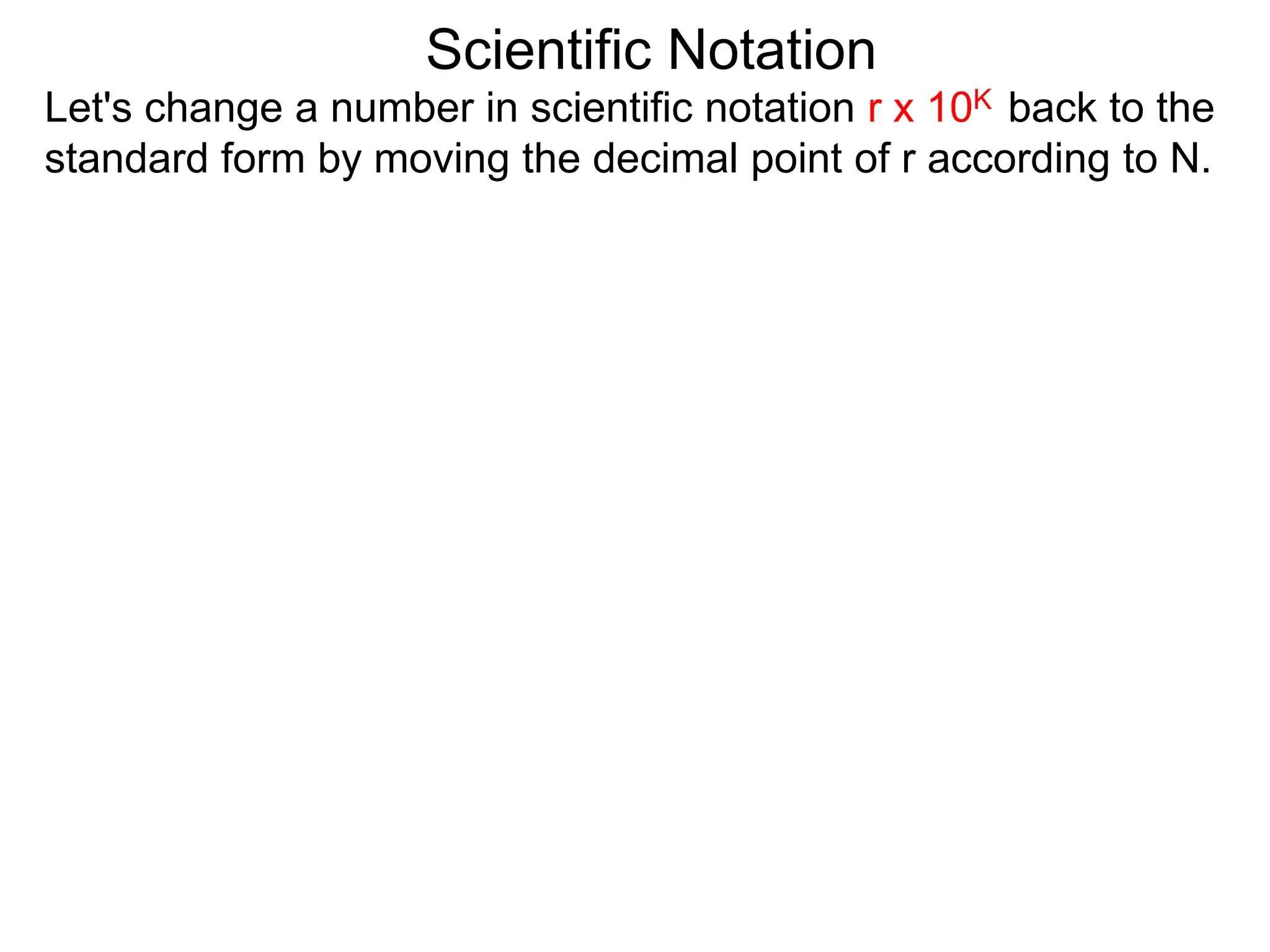 Scientific Notation
Let's change a number in scientific notation r x 10K back to the
standard form by moving the decimal point of r according to N.
 