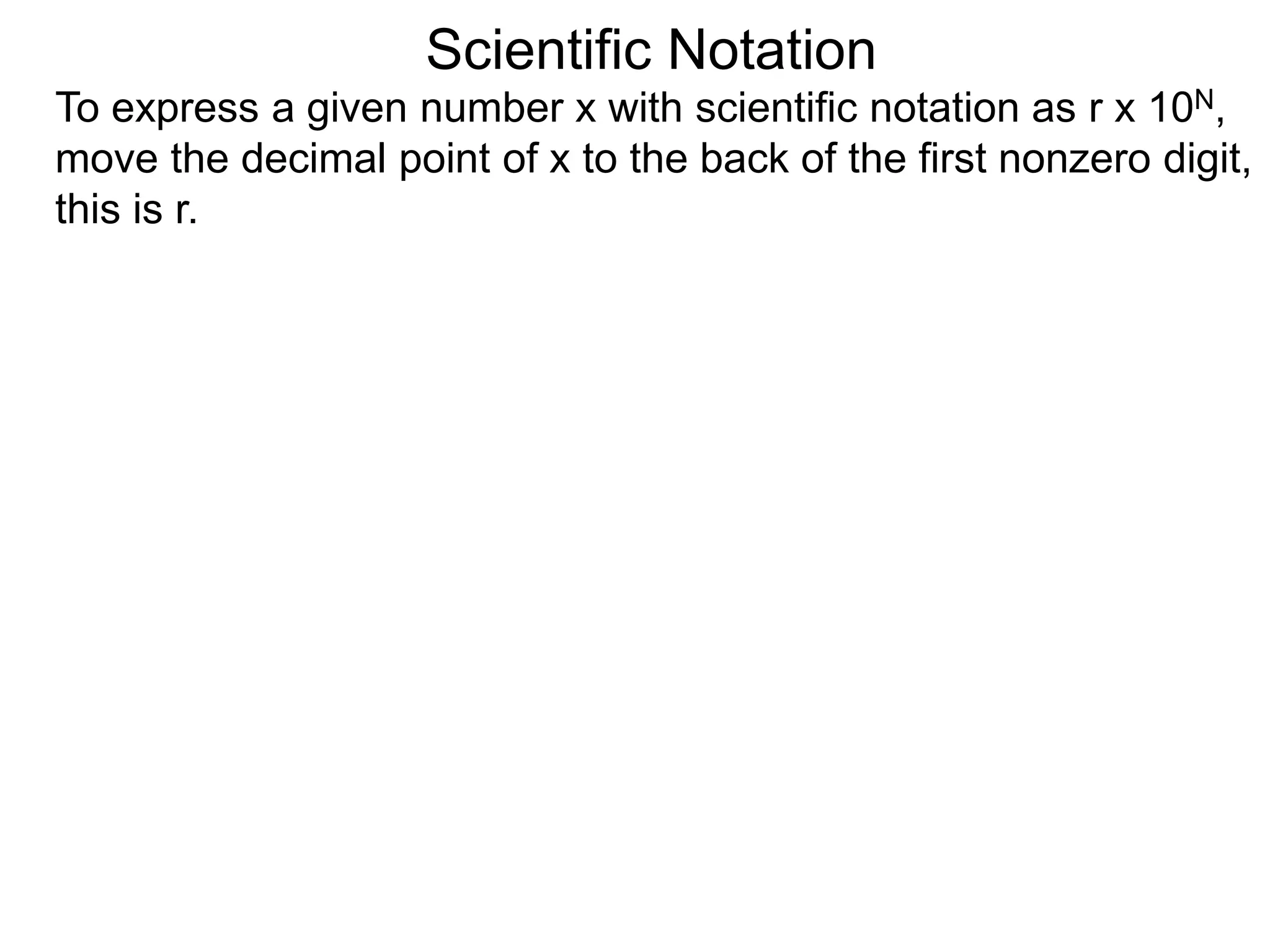 Scientific Notation
To express a given number x with scientific notation as r x 10N,
move the decimal point of x to the back of the first nonzero digit,
this is r.
 