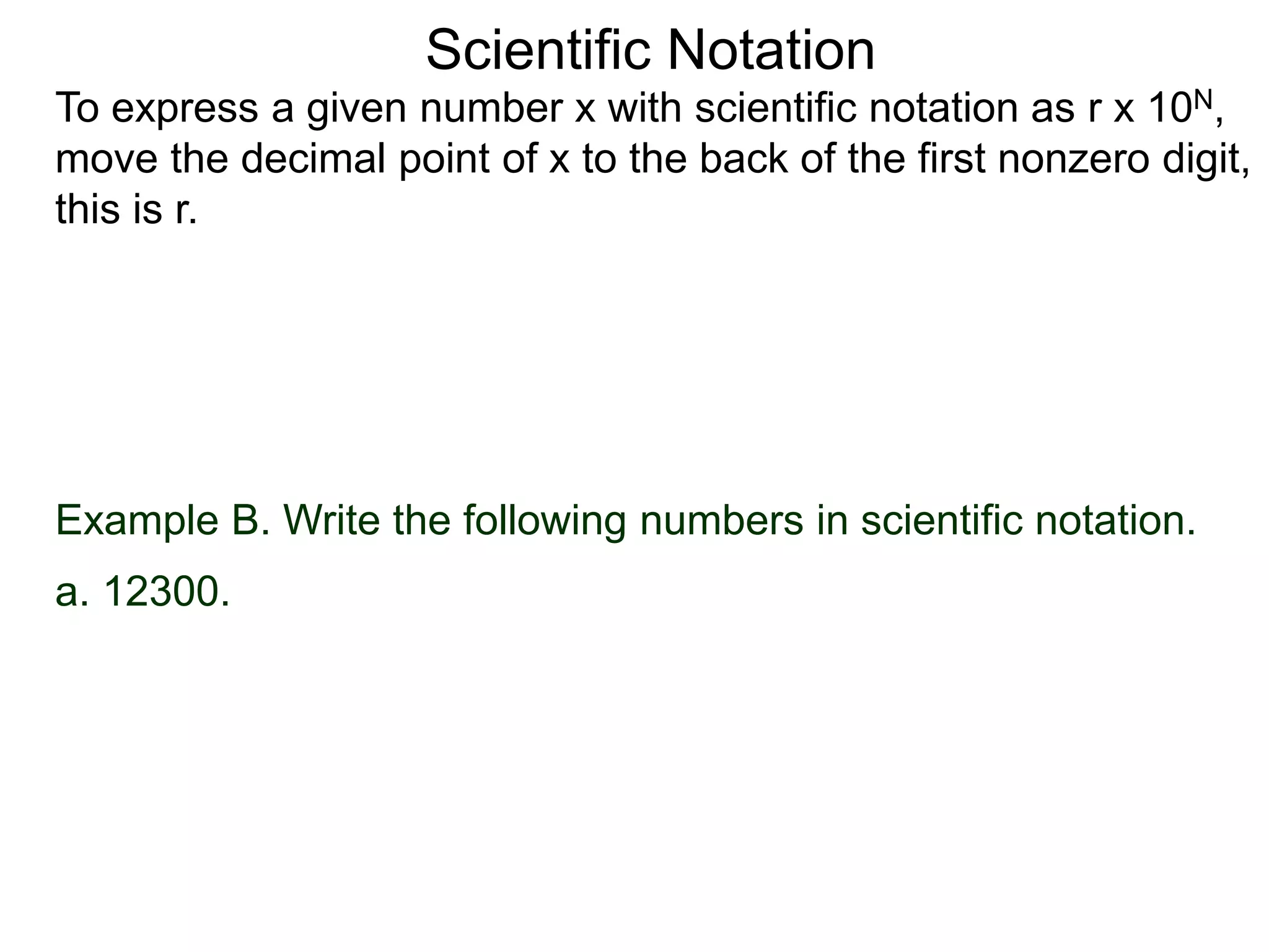 Scientific Notation
To express a given number x with scientific notation as r x 10N,
move the decimal point of x to the back of the first nonzero digit,
this is r.
Example B. Write the following numbers in scientific notation.
a. 12300. .
 
