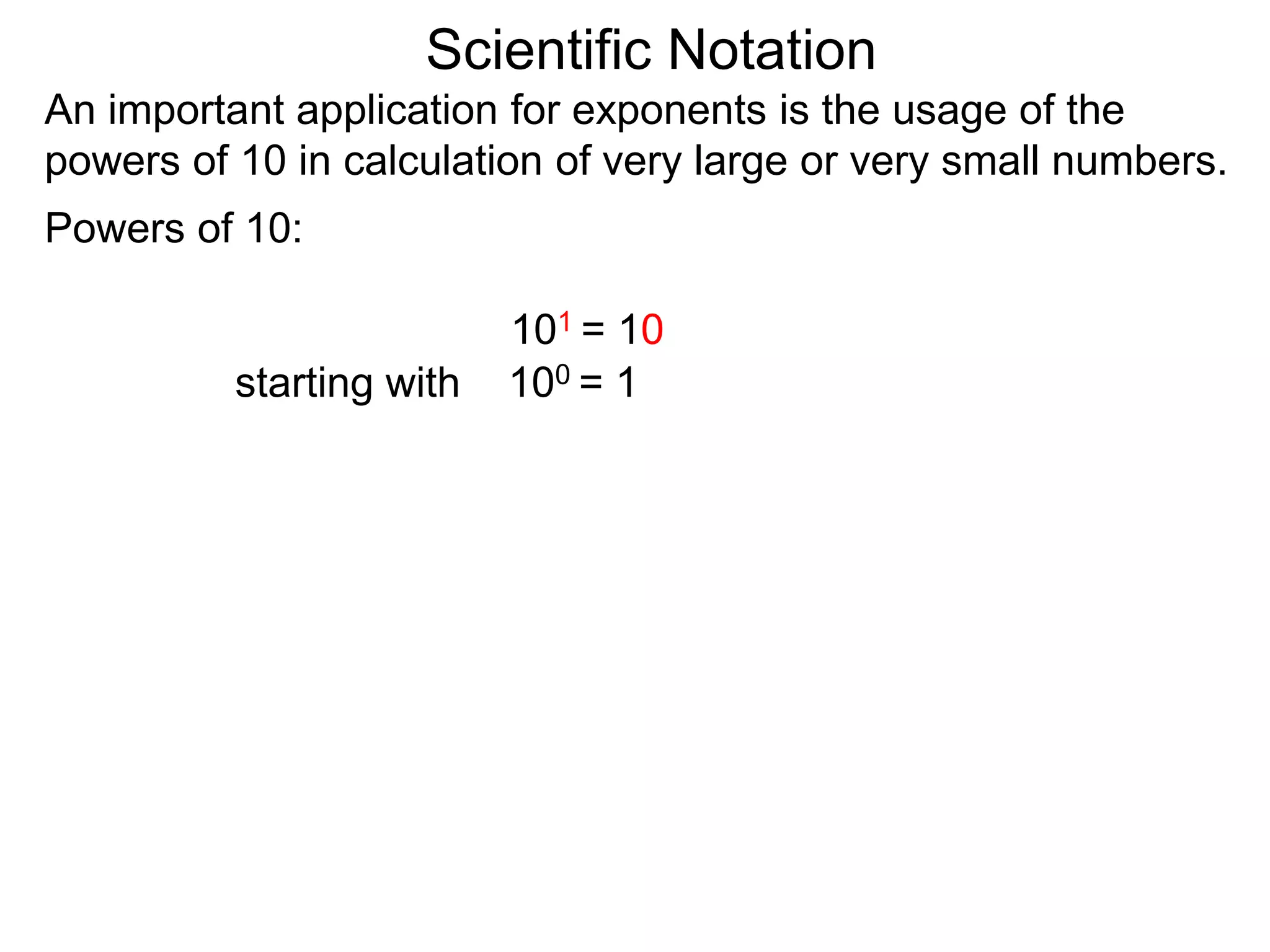 100 = 1
101 = 10
Scientific Notation
An important application for exponents is the usage of the
powers of 10 in calculation of very large or very small numbers.
Powers of 10:
starting with
 