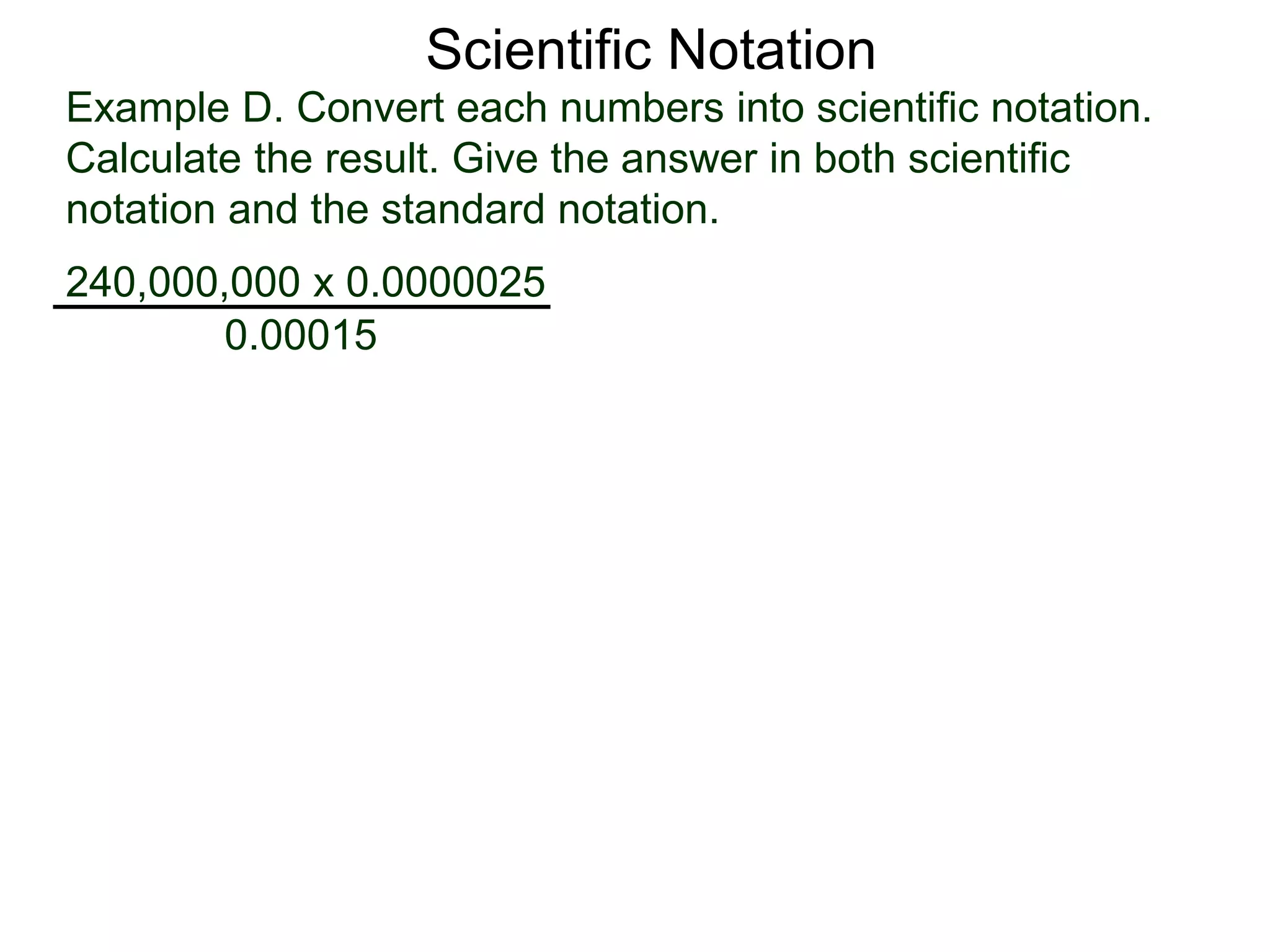 Example D. Convert each numbers into scientific notation.
Calculate the result. Give the answer in both scientific
notation and the standard notation.
240,000,000 x 0.0000025
0.00015
Scientific Notation
 