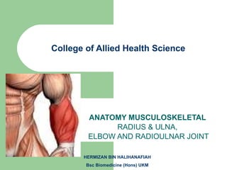 College of Allied Health Science ANATOMY MUSCULOSKELETAL  RADIUS & ULNA,  ELBOW AND RADIOULNAR JOINT HERMIZAN BIN HALIHANAFIAH Bsc Biomedicine (Hons) UKM 